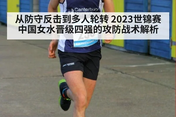 从防守反击到多人轮转 2023世锦赛中国女水晋级四强的攻防战术解析（jiuyouhui）