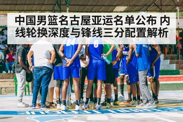 中国男篮名古屋亚运名单公布 内线轮换深度与锋线三分配置解析（jiuyouhui）