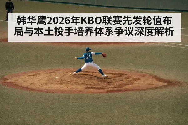 韩华鹰2026年KBO联赛先发轮值布局与本土投手培养体系争议深度解析 | jiuyouhui