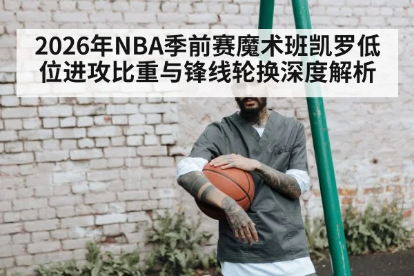 2026年NBA季前赛魔术班凯罗低位进攻比重与锋线轮换深度解析