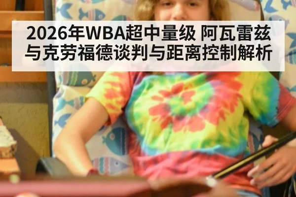 2026年WBA超中量级 阿瓦雷兹与克劳福德谈判与距离控制解析