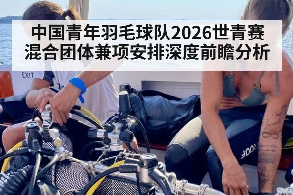中国青年羽毛球队2026世青赛混合团体兼项安排深度前瞻分析