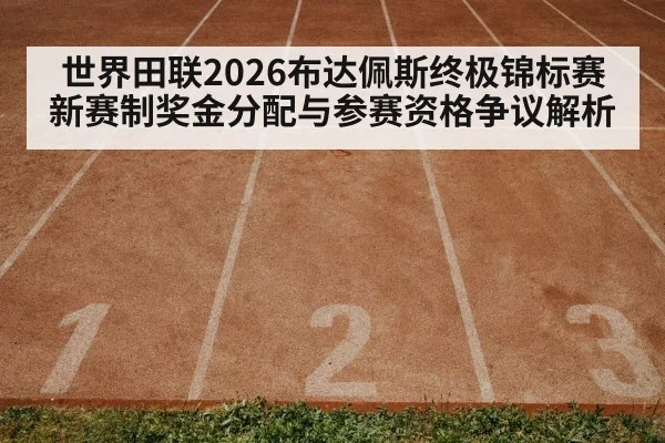 世界田联2026布达佩斯终极锦标赛新赛制奖金分配与参赛资格争议解析