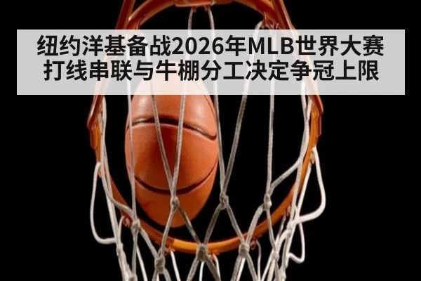 纽约洋基备战2026年MLB世界大赛 打线串联与牛棚分工决定争冠上限