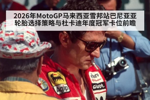 2026年MotoGP马来西亚雪邦站巴尼亚亚轮胎选择策略与杜卡迪年度冠军卡位前瞻